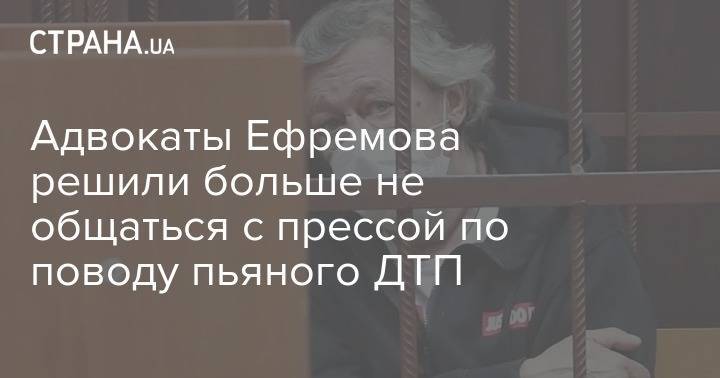 Адвокаты Ефремова решили больше не общаться с прессой по поводу пьяного ДТП