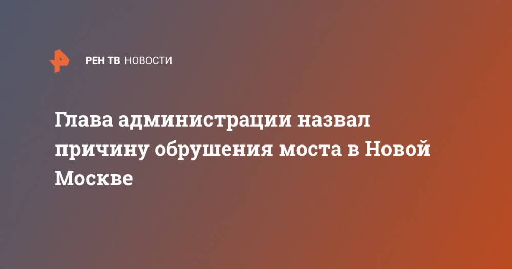 Глава администрации назвал причину обрушения моста в Новой Москве