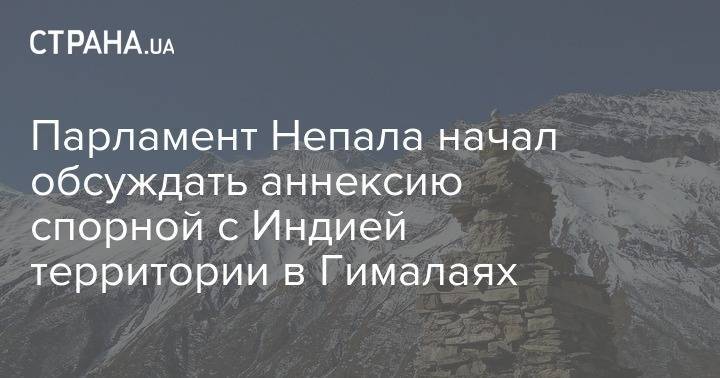 Парламент Непала начал обсуждать аннексию спорной с Индией территории в Гималаях