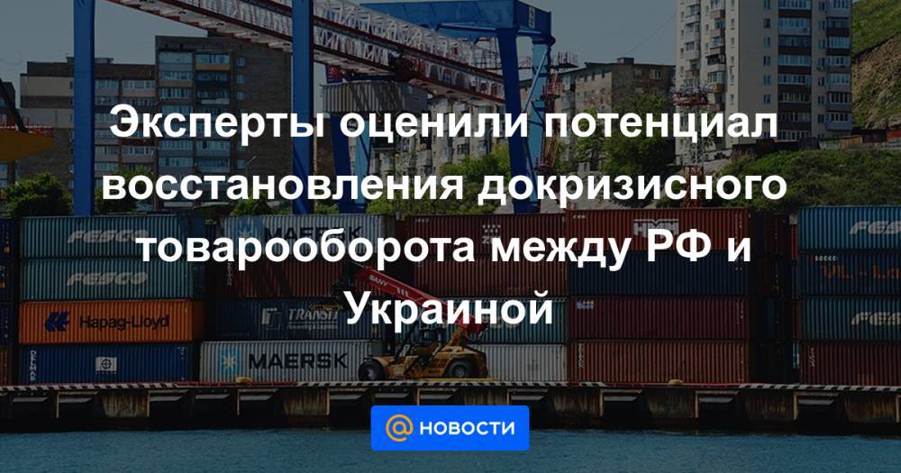 Эксперты оценили потенциал восстановления докризисного товарооборота между РФ и Украиной
