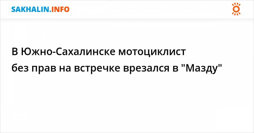 В Южно-Сахалинске мотоциклист без прав на встречке врезался в "Мазду"