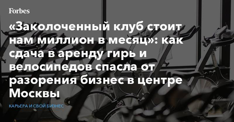 «Заколоченный клуб стоит нам миллион в месяц»: как сдача в аренду гирь и велосипедов спасла от разорения бизнес в центре Москвы