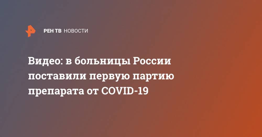 Видео: в больницы России поставили первую партию препарата от COVID-19