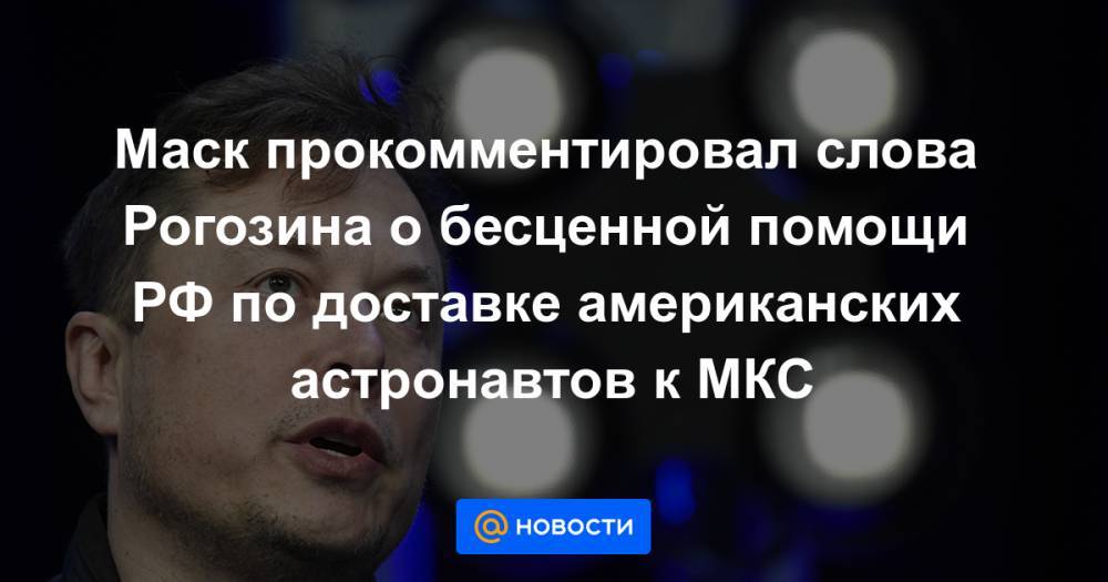 Маск прокомментировал слова Рогозина о бесценной помощи РФ по доставке американских астронавтов к МКС