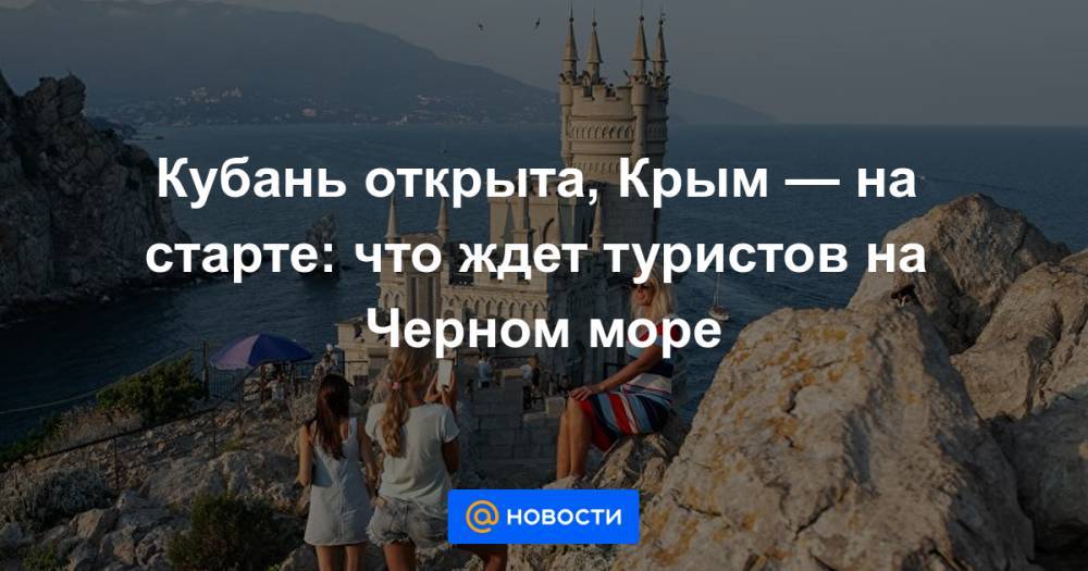 Кубань открыта, Крым — на старте: что ждет туристов на Черном море