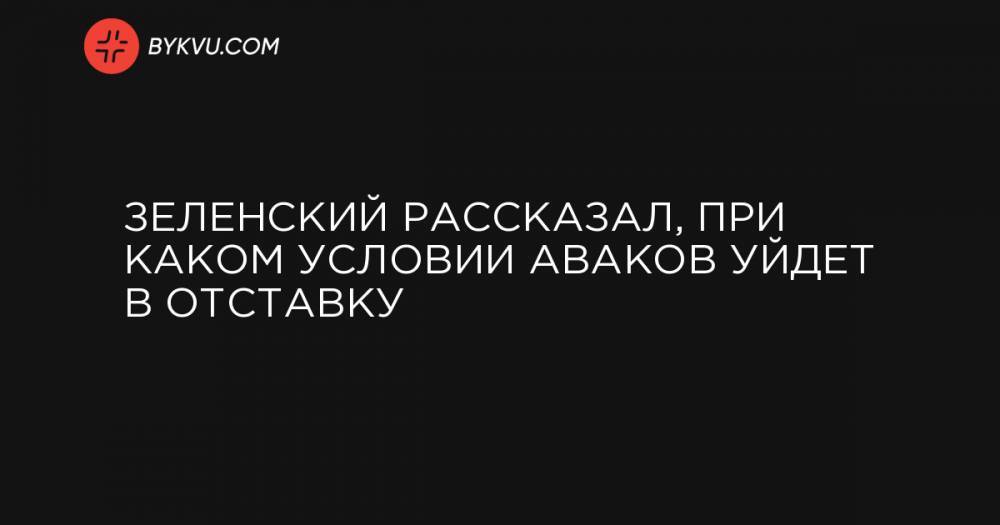 Зеленский рассказал, при каком условии Аваков уйдет в отставку