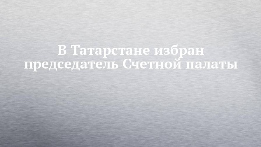 В Татарстане избран председатель Счетной палаты