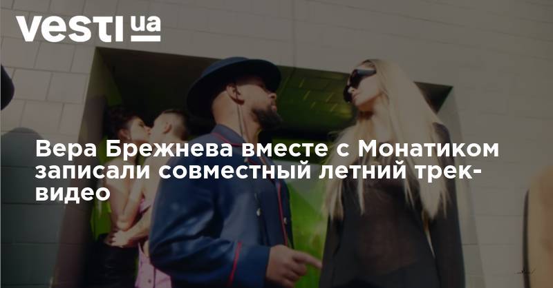 Вера Брежнева с Монатиком записали совместный летний трек- видео