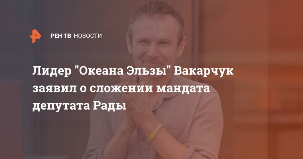 Лидер "Океана Эльзы" Вакарчук заявил о сложении мандата депутата Рады