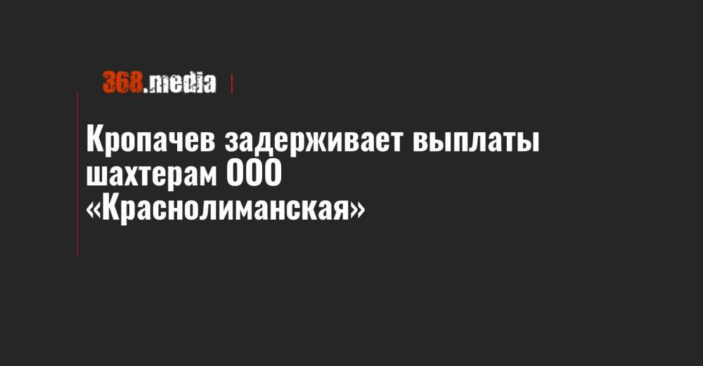 Кропачев задерживает выплаты шахтерам ООО «Краснолиманская»