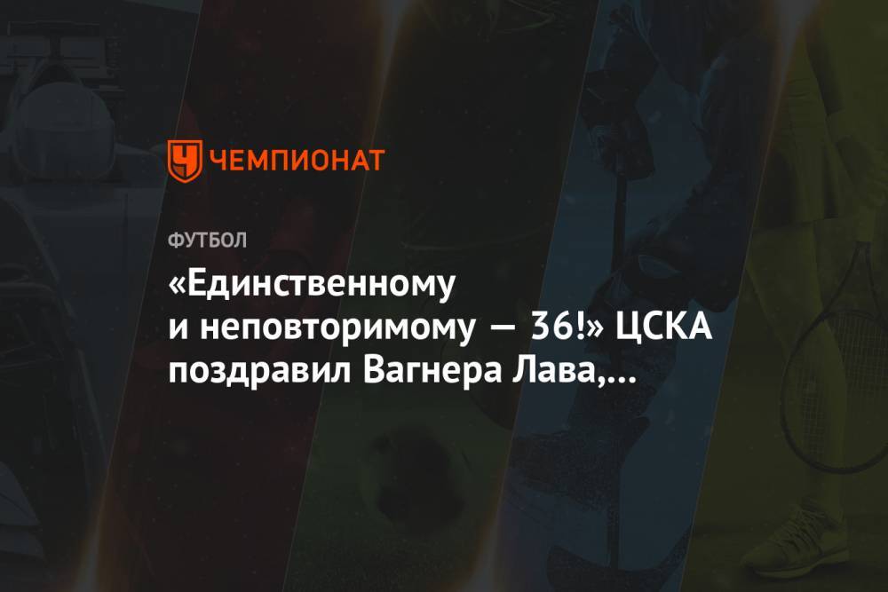 «Единственному и неповторимому — 36!» ЦСКА поздравил Вагнера Лава, назвав его легендой