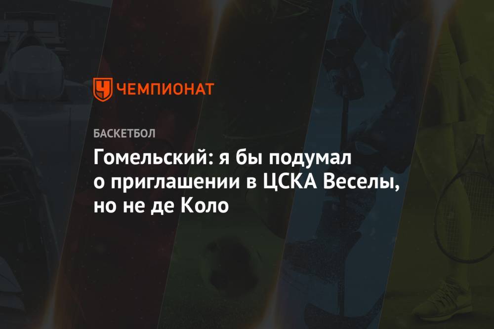 Гомельский: я бы подумал о приглашении в ЦСКА Веселы, но не де Коло