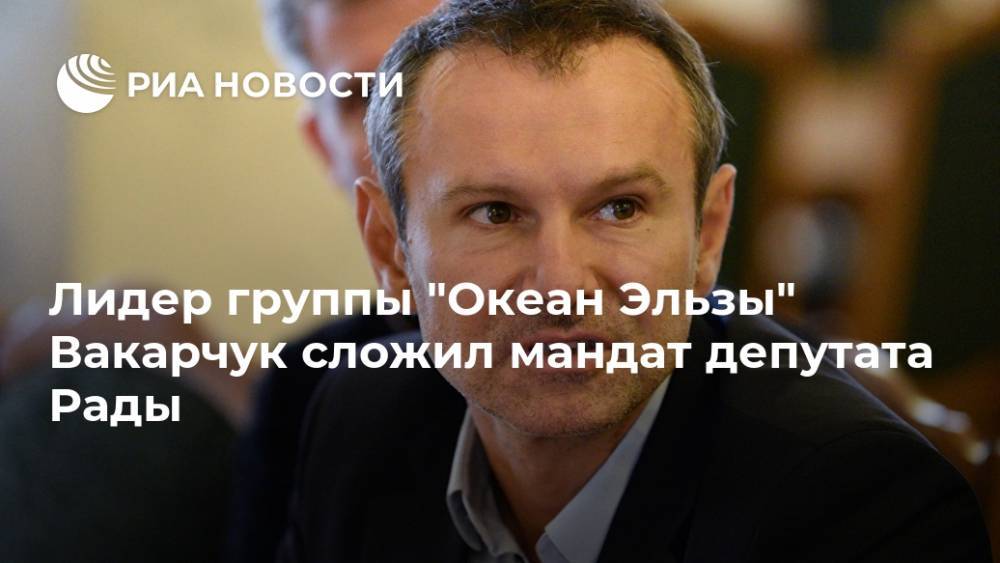 Лидер группы "Океан Эльзы" Вакарчук сложил мандат депутата Рады