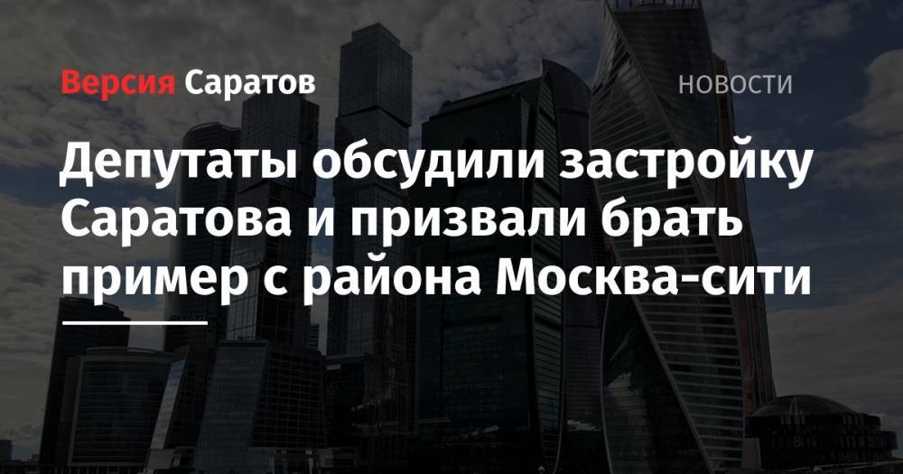 Депутаты обсудили застройку Саратова и призвали брать пример с района Москва-сити