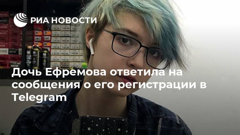 Дочь Ефремова ответила на сообщения о его регистрации в Telegram