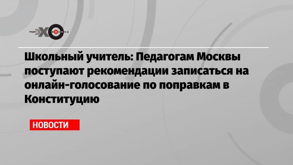 Школьный учитель: Педагогам Москвы поступают рекомендации записаться на онлайн-голосование по поправкам в Конституцию