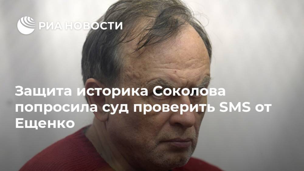 Защита историка Соколова попросила суд проверить SMS от Ещенко