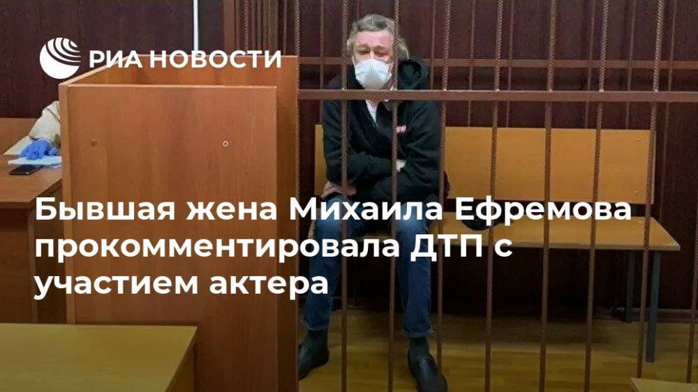 Бывшая жена Михаила Ефремова прокомментировала ДТП с участием актера