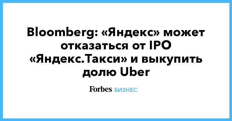 Bloomberg: «Яндекс» может отказаться от IPO «Яндекс.Такси» и выкупить долю Uber