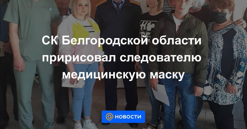 СК Белгородской области пририсовал следователю медицинскую маску