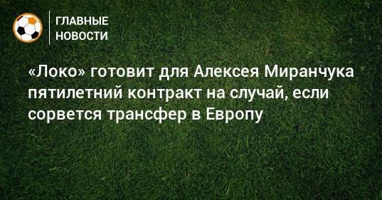 «Локо» готовит для Алексея Миранчука пятилетний контракт на случай, если сорвется трансфер в Европу