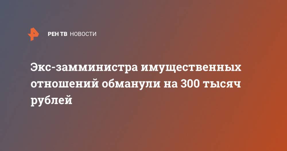 Экс-замминистра имущественных отношений обманули на 300 тысяч рублей