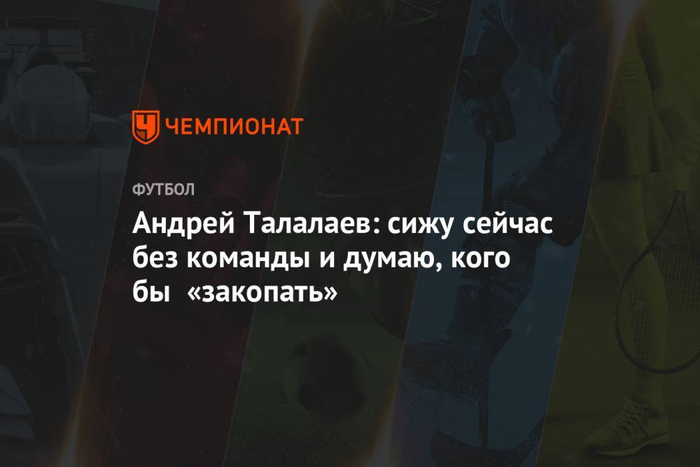 Андрей Талалаев: сижу сейчас без команды и думаю, кого бы «закопать»
