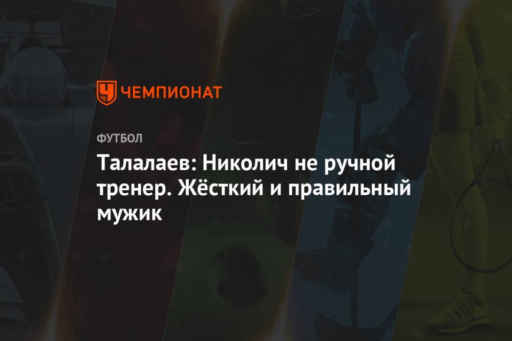 Талалаев: Николич не ручной тренер. Жёсткий и правильный мужик