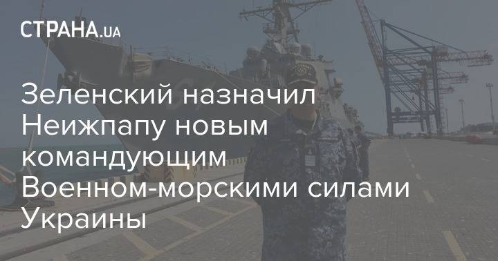 Зеленский назначил Неижпапу новым командующим Военном-морскими силами Украины