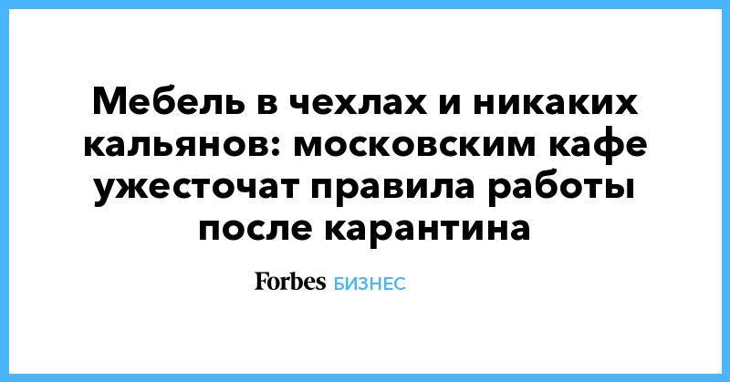 Мебель в чехлах и никаких кальянов: московским кафе ужесточат правила работы после карантина