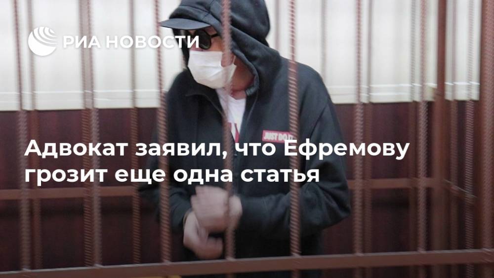 Адвокат заявил, что Ефремову грозит еще одна статья