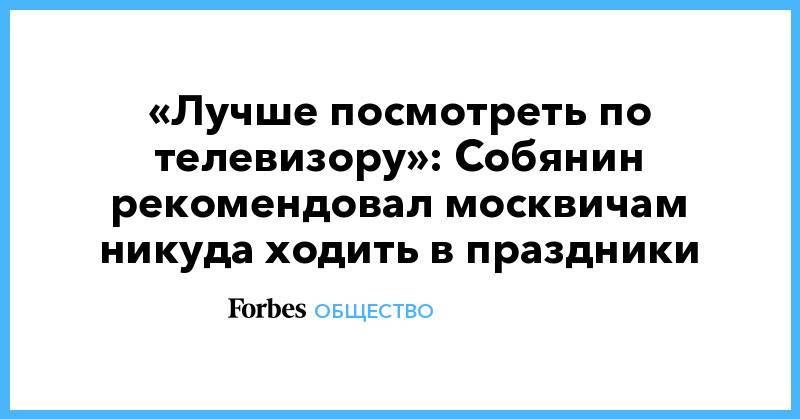 «Лучше посмотреть по телевизору»: Собянин рекомендовал москвичам никуда ходить в праздники