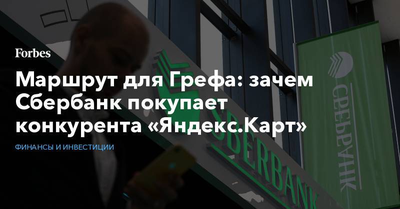 Маршрут для Грефа: зачем Сбербанк покупает конкурента «Яндекс.Карт»