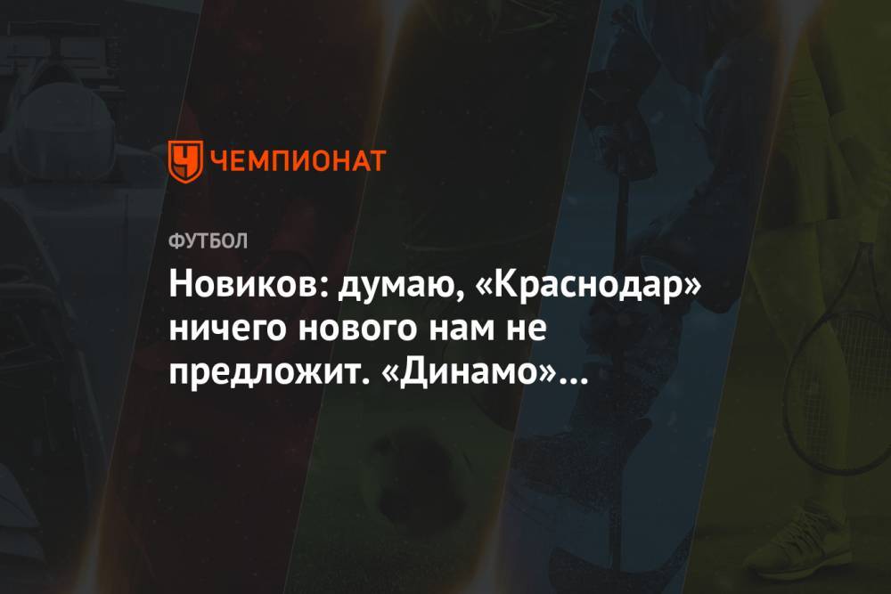 Новиков: думаю, «Краснодар» ничего нового нам не предложит. «Динамо» готовит сюрпризы