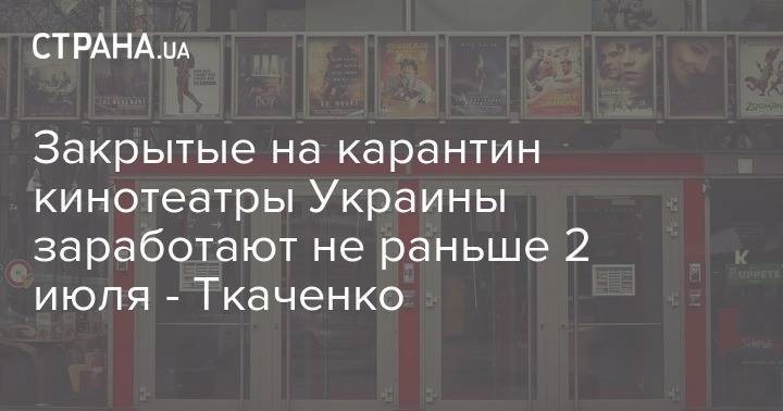 Закрытые на карантин кинотеатры Украины заработают не раньше 2 июля - Ткаченко