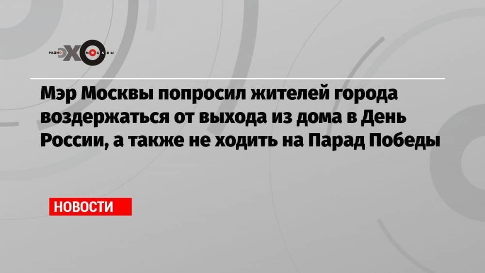 Мэр Москвы попросил жителей города воздержаться от выхода из дома в День России, а также не ходить на Парад Победы