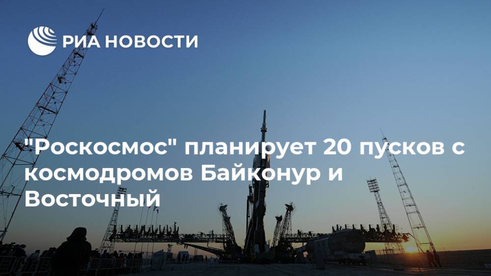 "Роскосмос" планирует 20 пусков с космодромов Байконур и Восточный