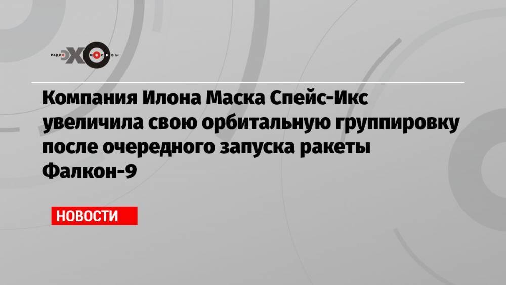 Компания Илона Маска Спейс-Икс увеличила свою орбитальную группировку после очередного запуска ракеты Фалкон-9