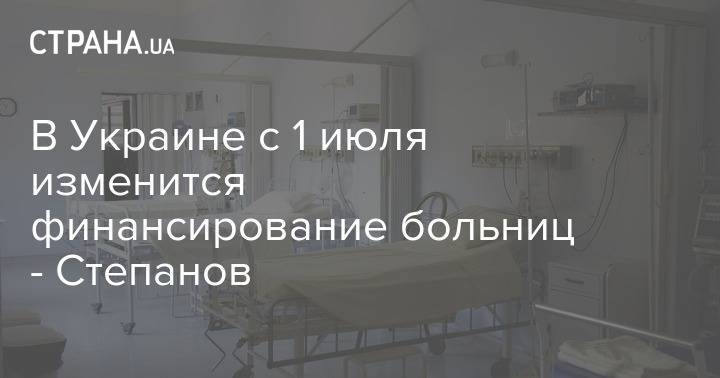 В Украине с 1 июля изменится финансирование больниц - Степанов