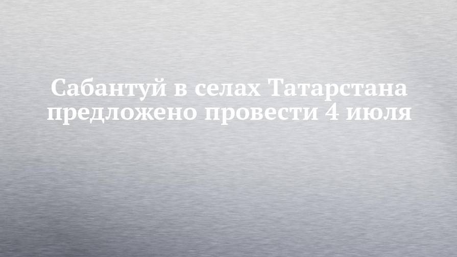 Сабантуй в селах Татарстана предложено провести 4 июля