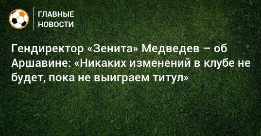 Гендиректор «Зенита» Медведев – об Аршавине: «Никаких изменений в клубе не будет, пока не выиграем титул»