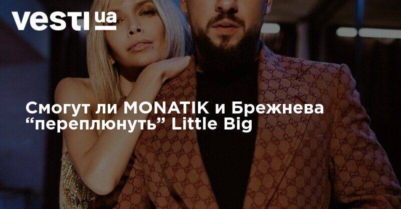 Смогут ли MONATIK и Брежнева “переплюнуть” Little Big