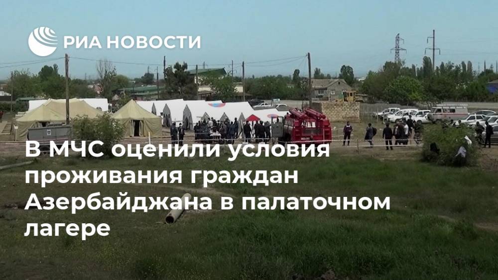 В МЧС оценили условия проживания граждан Азербайджана в палаточном лагере