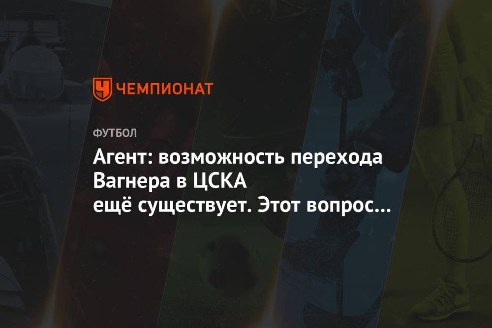 Агент: возможность перехода Вагнера в ЦСКА ещё существует. Этот вопрос скоро будет закрыт