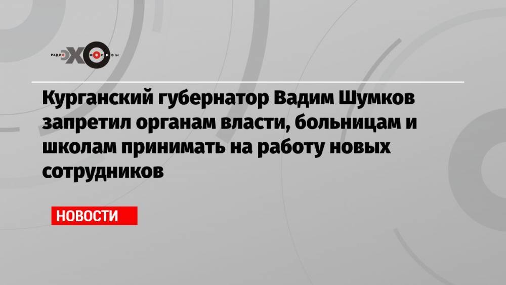 Курганский губернатор Вадим Шумков запретил органам власти, больницам и школам принимать на работу новых сотрудников