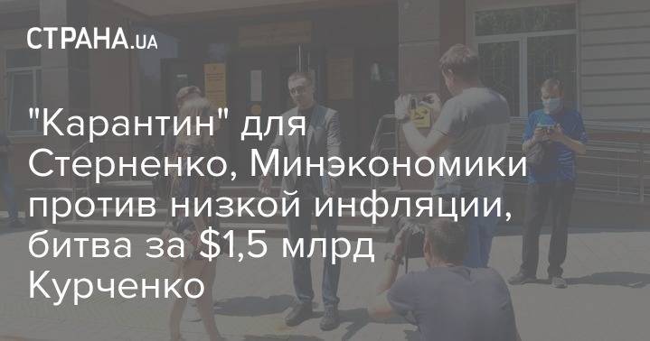 "Карантин" для Стерненко, Минэкономики против низкой инфляции, битва за $1,5 млрд Курченко