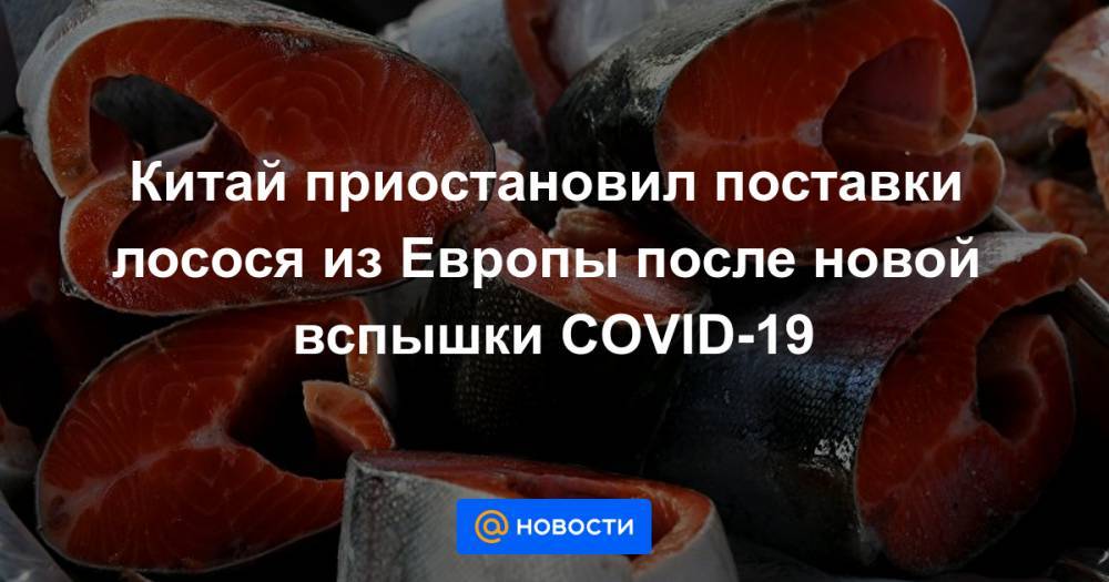 Китай приостановил поставки лосося из Европы после новой вспышки COVID-19