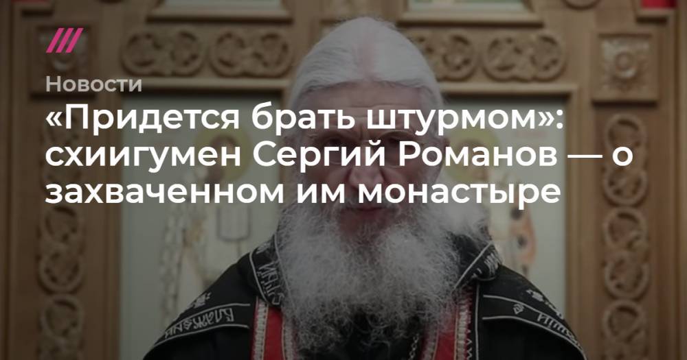 «Придется брать штурмом»: схиигумен Сергий Романов — о захваченном монастыре