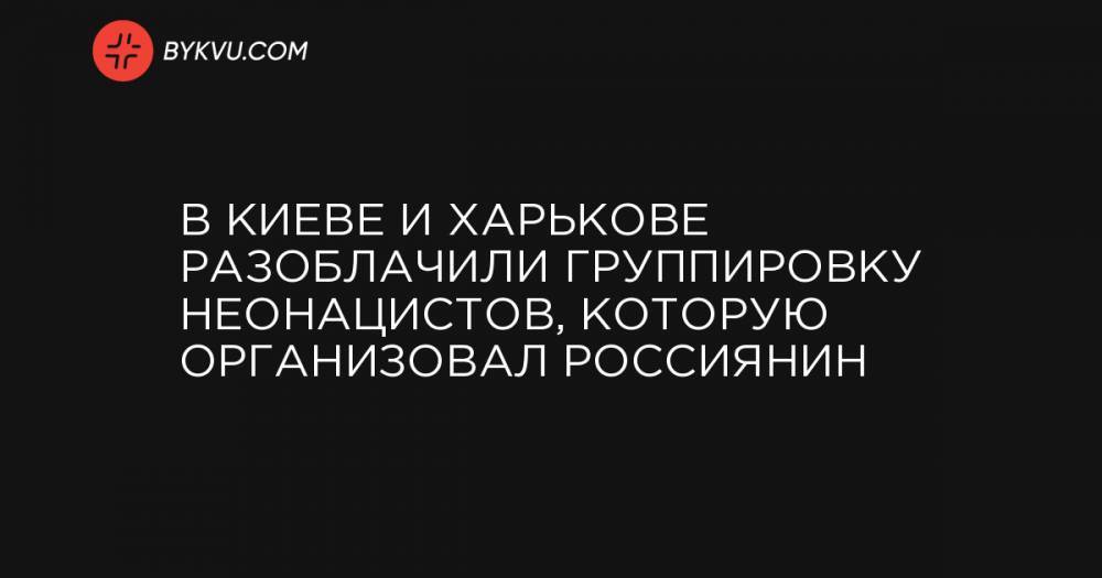 В Киеве и Харькове разоблачили группировку неонацистов, которую организовал россиянин