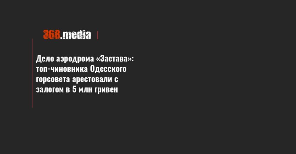 Дело аэродрома «Застава»: топ-чиновника Одесского горсовета арестовали с залогом в 5 млн гривен